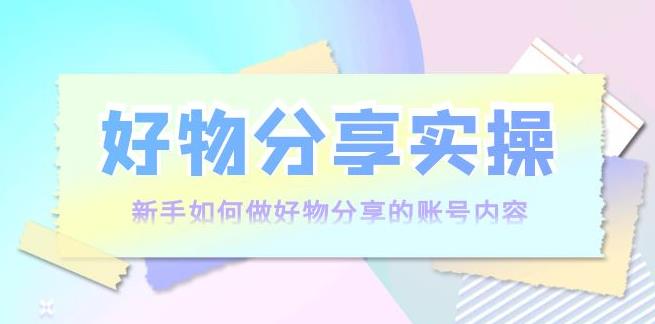 好物分享短视频怎么做:好物分享实操,新手如何做好物分享 好物分享短视频怎么做:好物分享实操,新手如何做好物分享